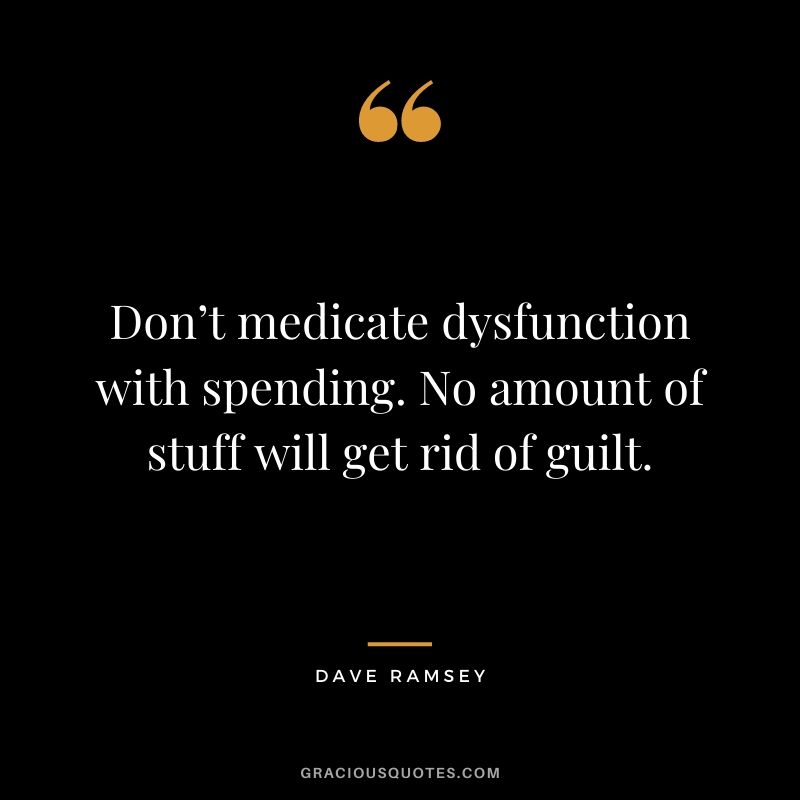 Don’t medicate dysfunction with spending. No amount of stuff will get rid of guilt.