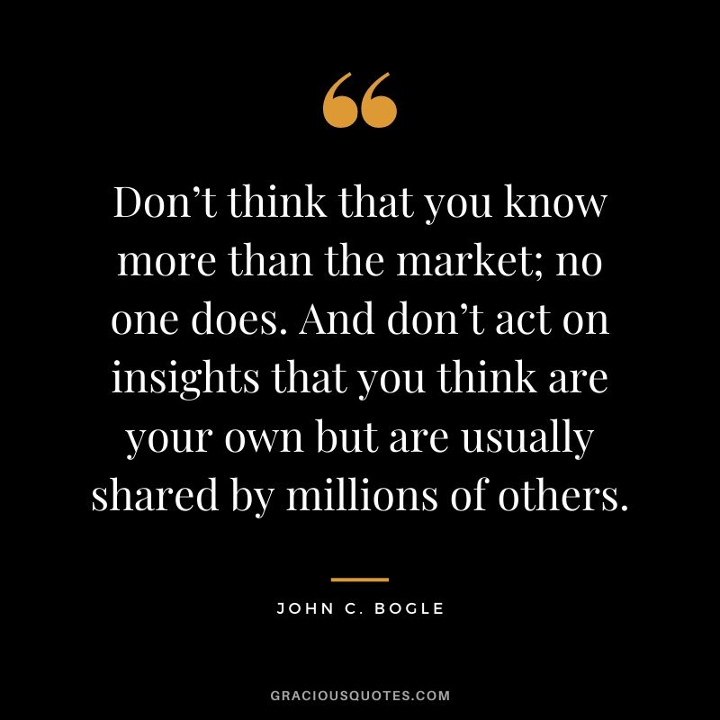 Don’t think that you know more than the market; no one does. And don’t act on insights that you think are your own but are usually shared by millions of others.