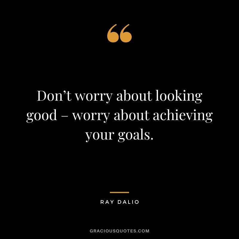 Don’t worry about looking good – worry about achieving your goals.