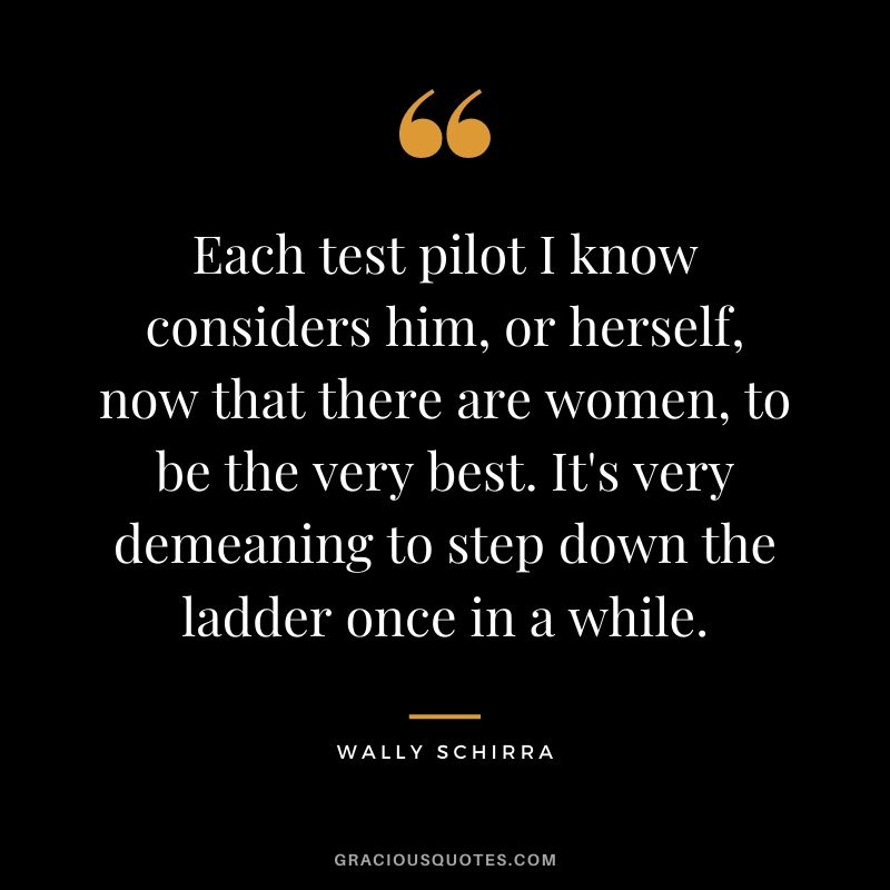 Each test pilot I know considers him, or herself, now that there are women, to be the very best. It's very demeaning to step down the ladder once in a while.