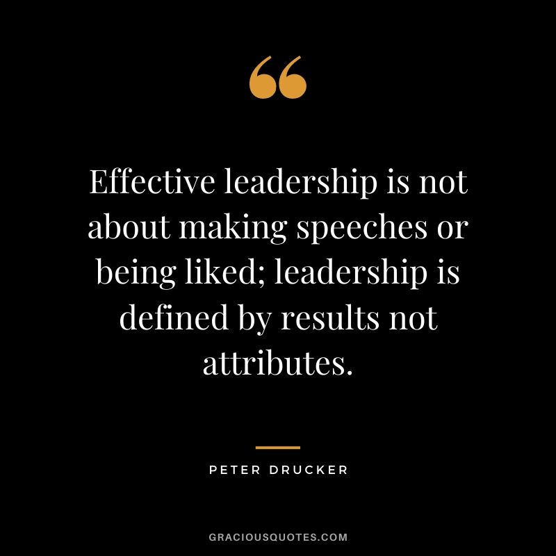 Effective leadership is not about making speeches or being liked; leadership is defined by results not attributes. - Peter Drucker