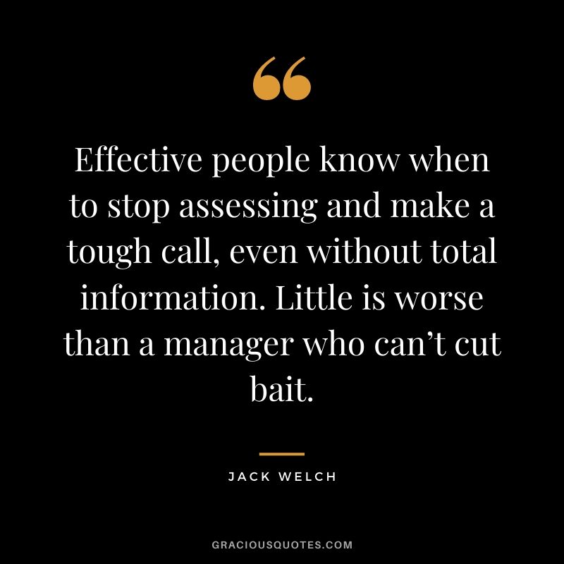 Effective people know when to stop assessing and make a tough call, even without total information. Little is worse than a manager who can’t cut bait.