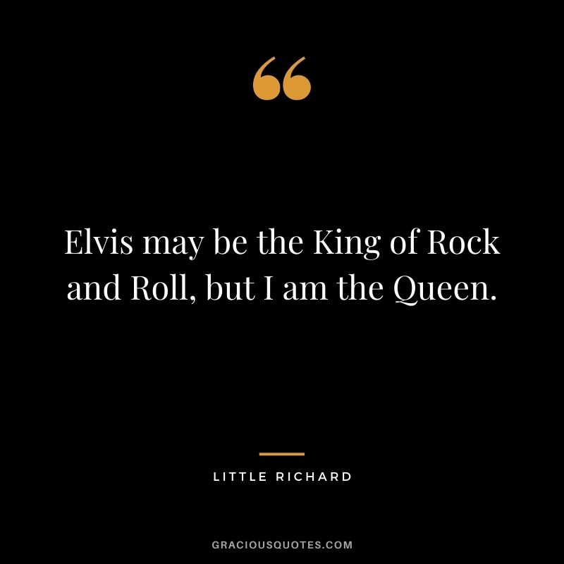 Elvis may be the King of Rock and Roll, but I am the Queen.