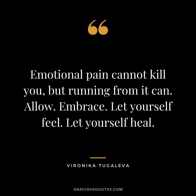 Emotional pain cannot kill you, but running from it can. Allow. Embrace. Let yourself feel. Let yourself heal. - Vironika Tugaleva