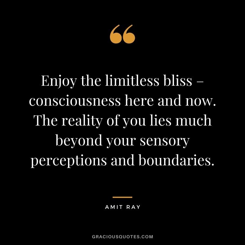 Enjoy the limitless bliss – consciousness here and now. The reality of you lies much beyond your sensory perceptions and boundaries.