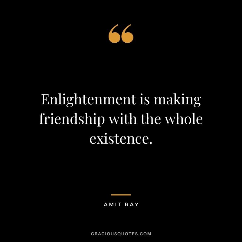 Enlightenment is making friendship with the whole existence.