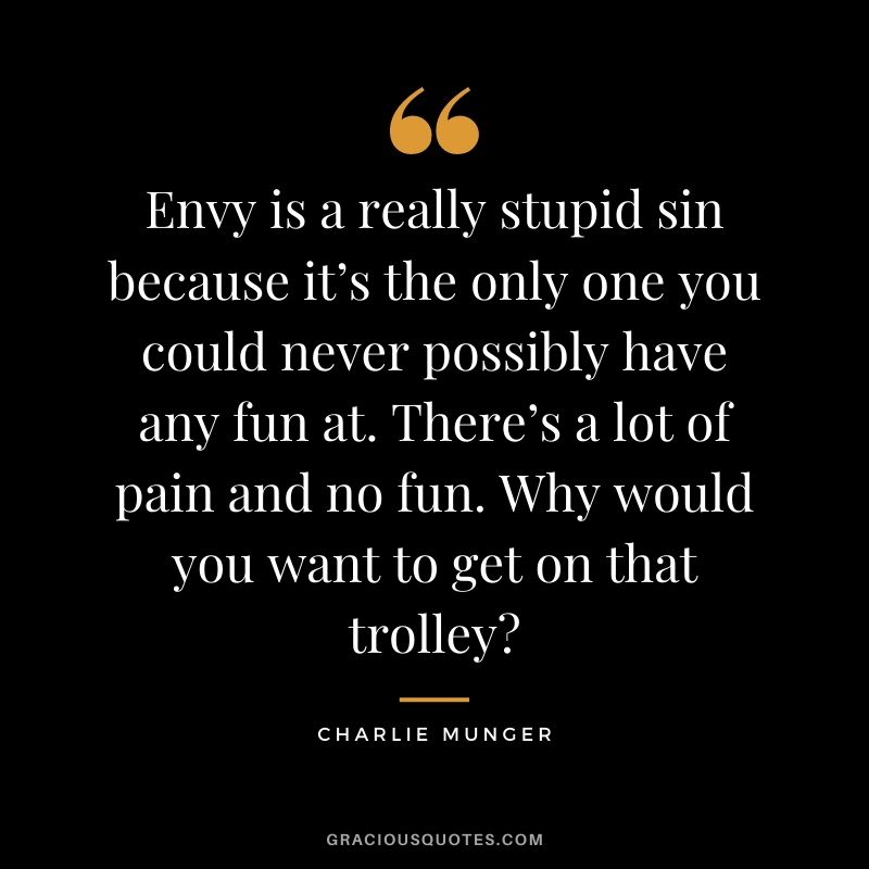 Envy is a really stupid sin because it’s the only one you could never possibly have any fun at. There’s a lot of pain and no fun. Why would you want to get on that trolley?