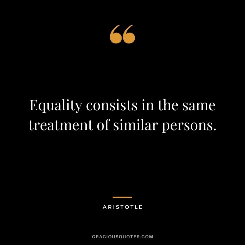 Equality consists in the same treatment of similar persons. - Aristotle
