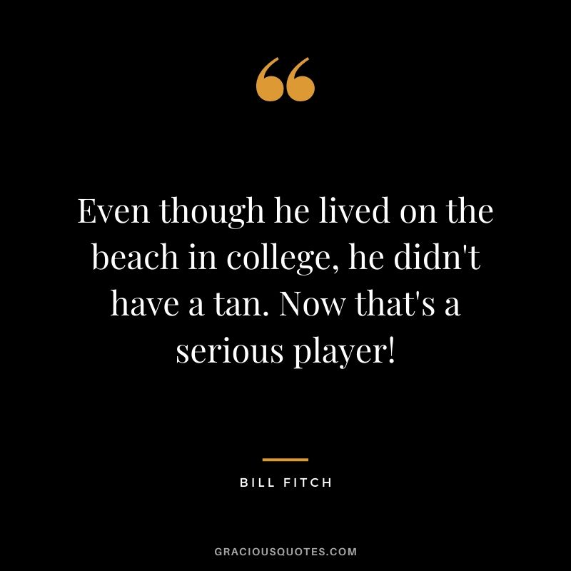 Even though he lived on the beach in college, he didn't have a tan. Now that's a serious player!