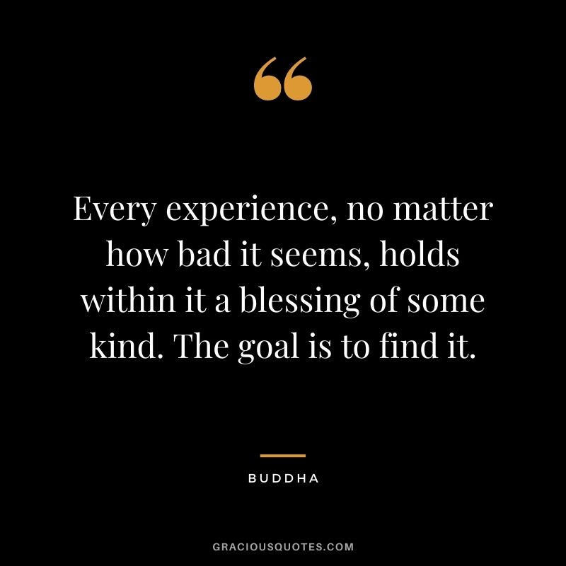 Every experience, no matter how bad it seems, holds within it a blessing of some kind. The goal is to find it. - Buddha