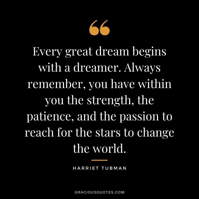 Every great dream begins with a dreamer. Always remember, you have within you the strength, the patience, and the passion to reach for the stars to change the world. - Harriet Tubman