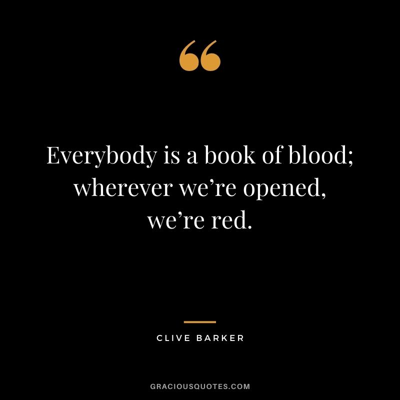 Everybody is a book of blood; wherever we’re opened, we’re red. - Clive Barker