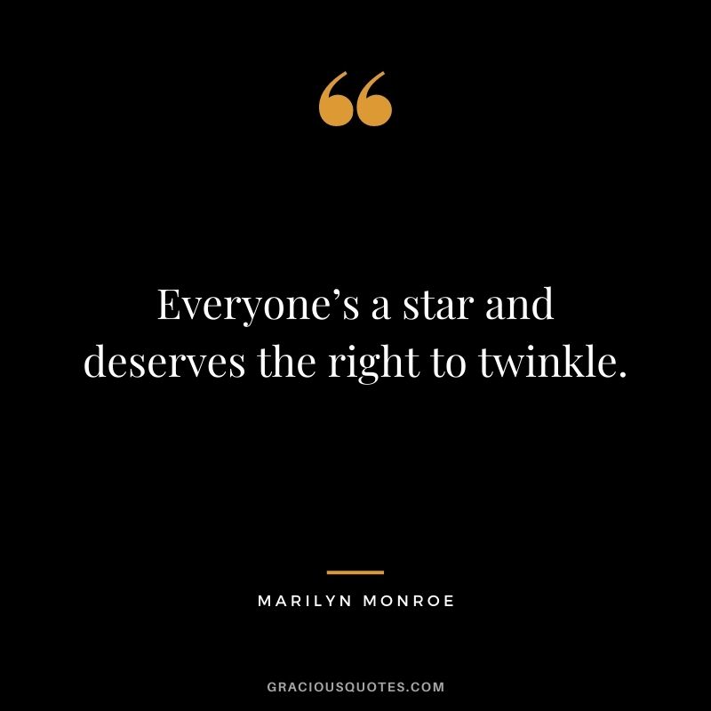 Everyone’s a star and deserves the right to twinkle. - Marilyn Monroe