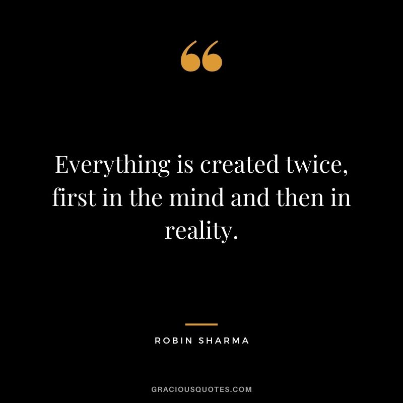 Everything is created twice, first in the mind and then in reality. - Robin Sharma