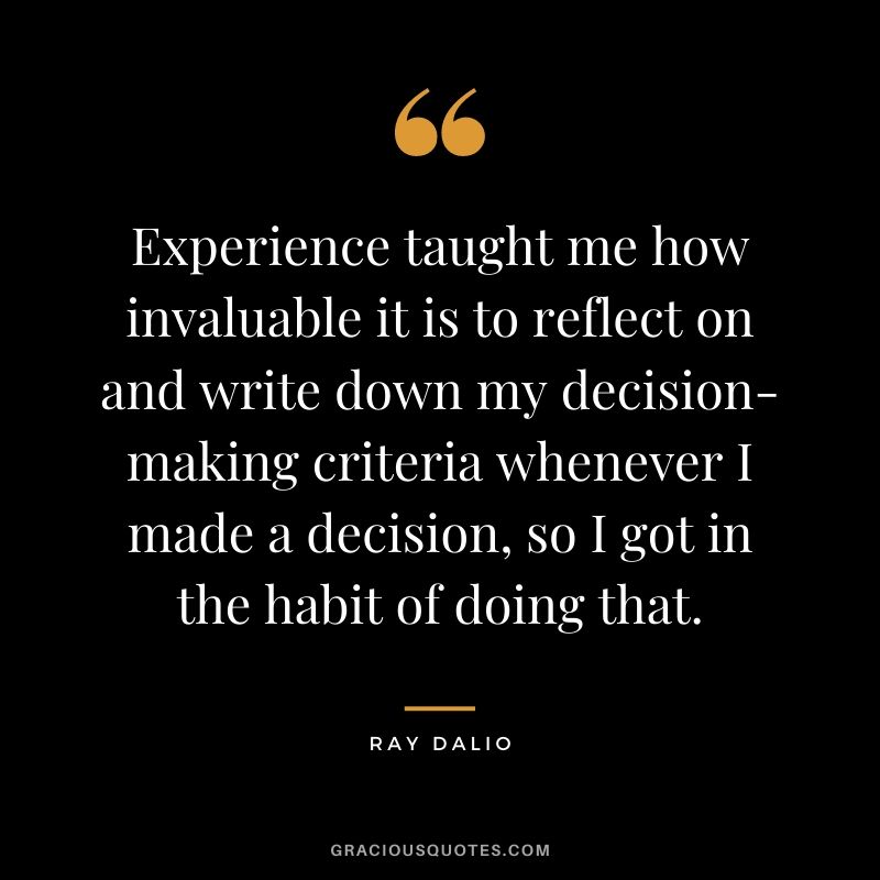 Experience taught me how invaluable it is to reflect on and write down my decision-making criteria whenever I made a decision, so I got in the habit of doing that.