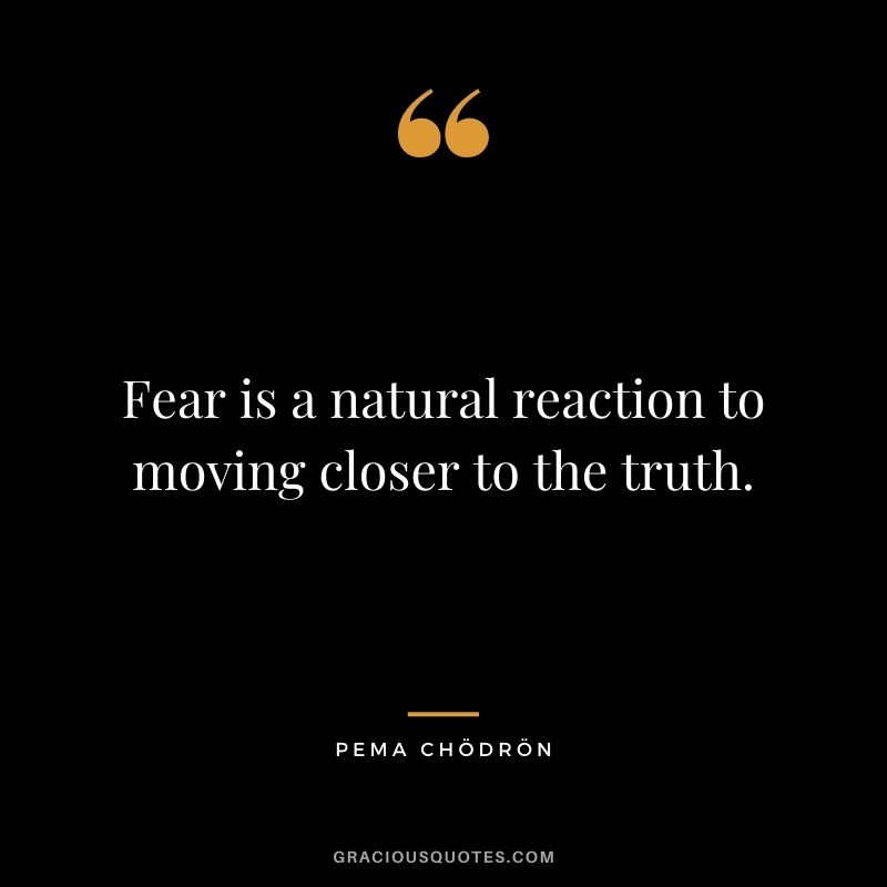 Fear is a natural reaction to moving closer to the truth. - Pema Chödrön
