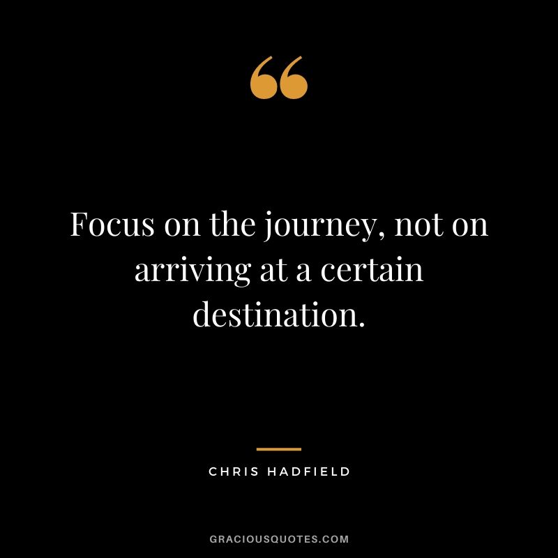 Focus on the journey, not on arriving at a certain destination.