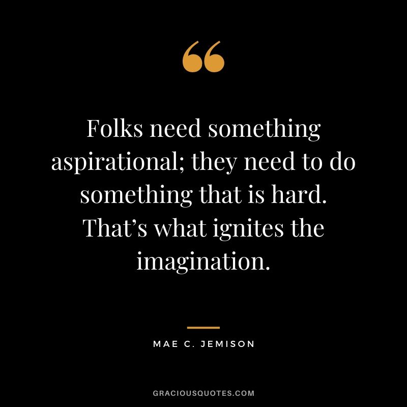 Folks need something aspirational; they need to do something that is hard. That’s what ignites the imagination.