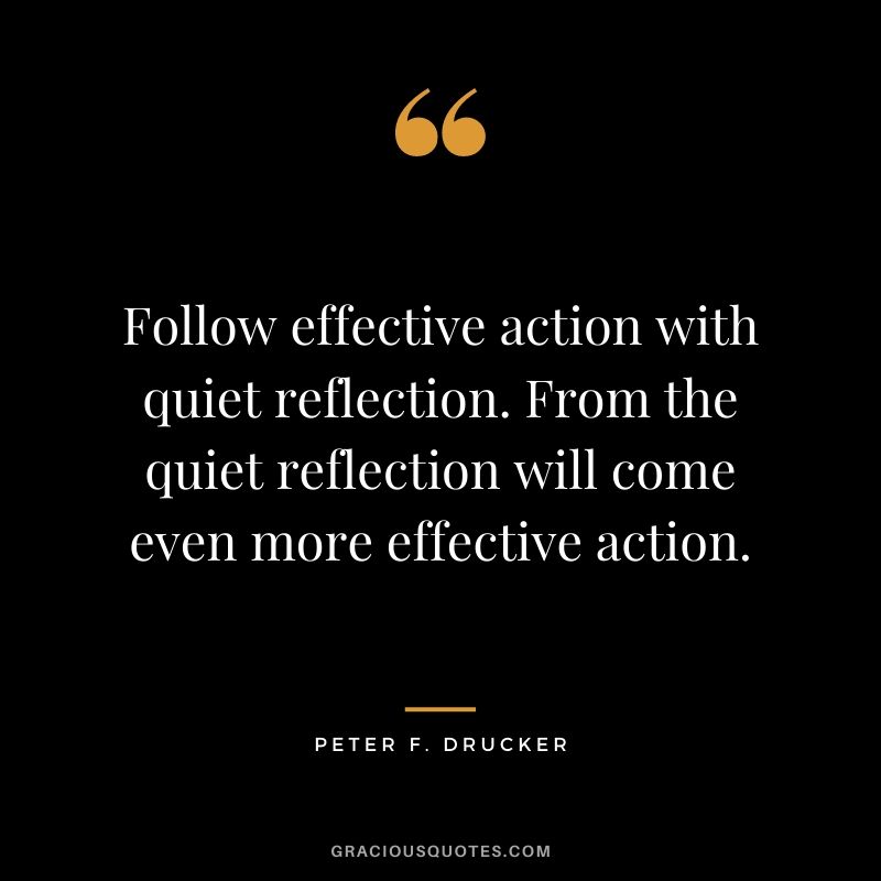 Follow effective action with quiet reflection. From the quiet reflection will come even more effective action.