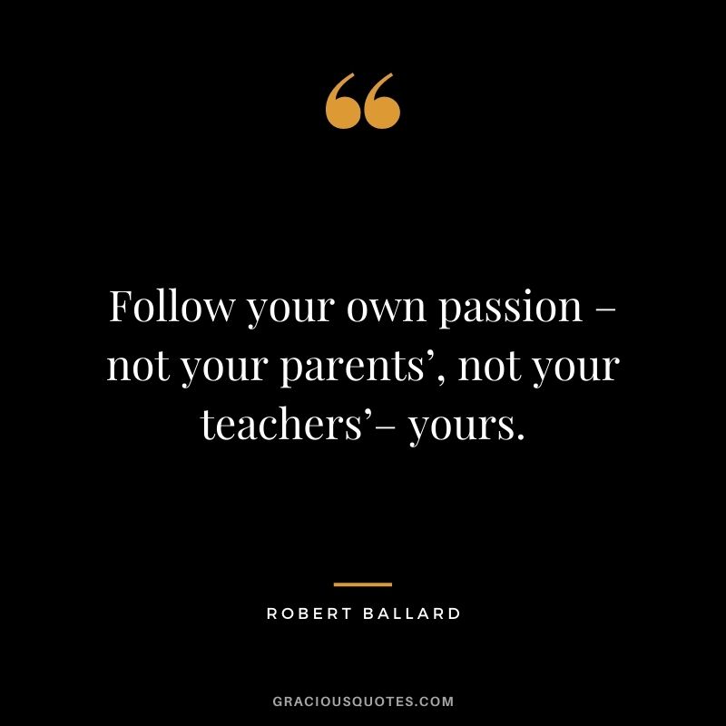 Follow your own passion – not your parents’, not your teachers’– yours. - Robert Ballard