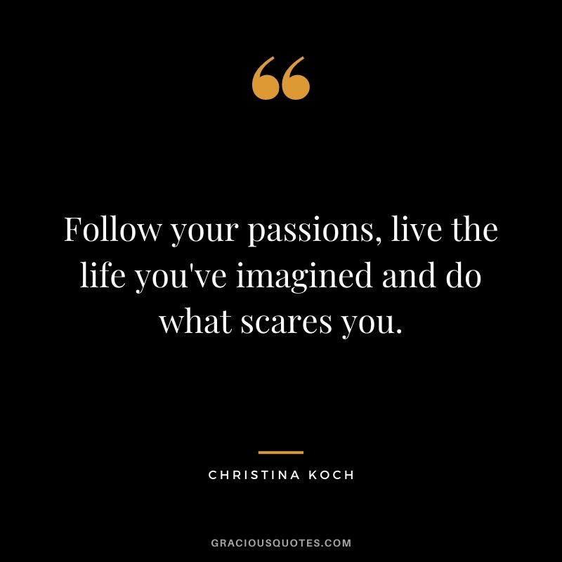 Follow your passions, live the life you've imagined and do what scares you.