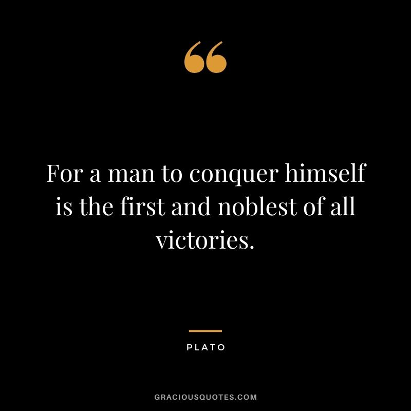 For a man to conquer himself is the first and noblest of all victories. - Plato