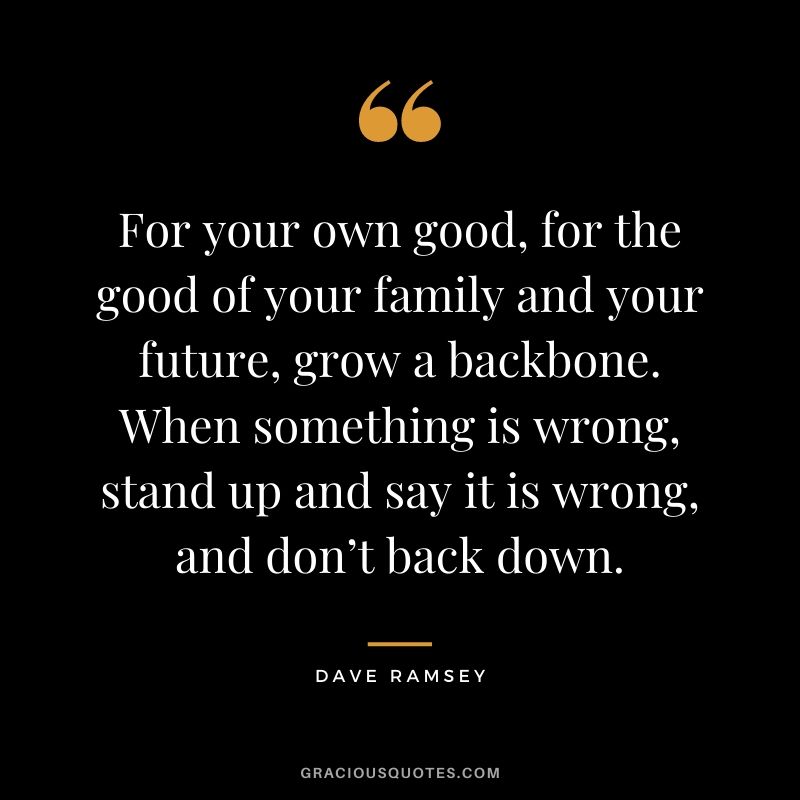 For your own good, for the good of your family and your future, grow a backbone. When something is wrong, stand up and say it is wrong, and don’t back down.