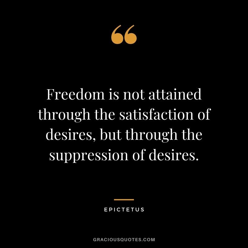 Freedom is not attained through the satisfaction of desires, but through the suppression of desires. - Epictetus