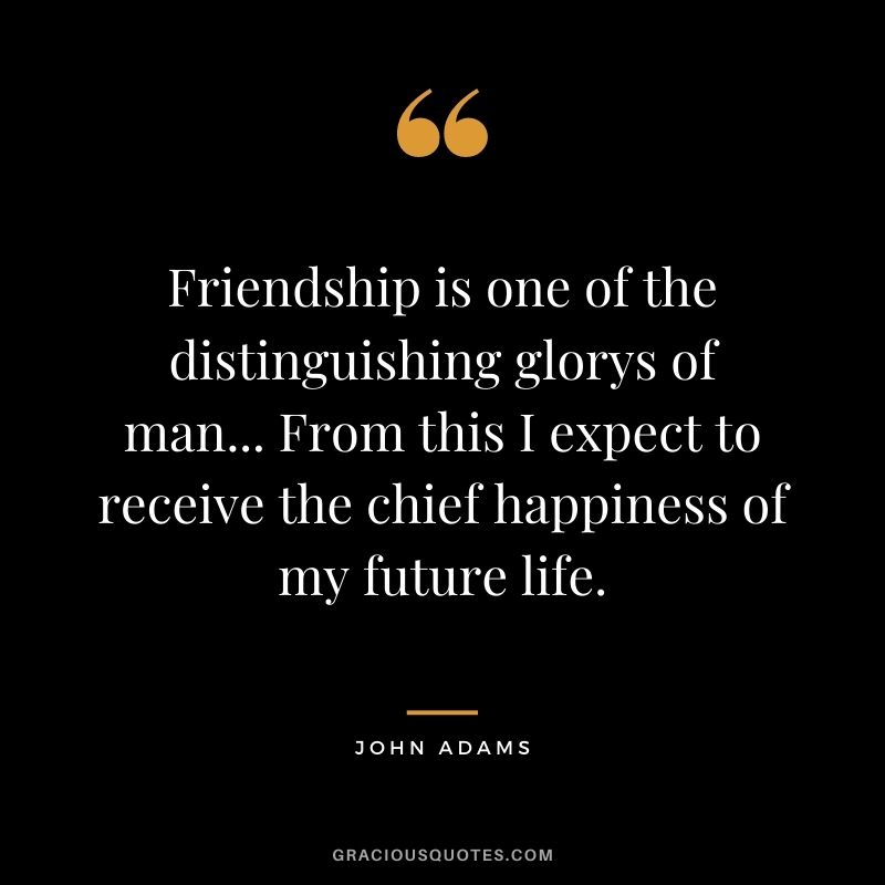 Friendship is one of the distinguishing glorys of man... From this I expect to receive the chief happiness of my future life.