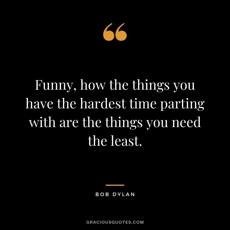 Funny, how the things you have the hardest time parting with are the things you need the least.