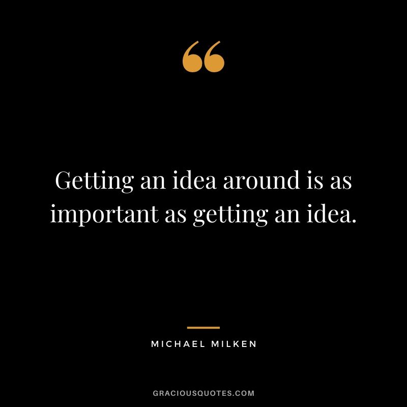 Getting an idea around is as important as getting an idea.