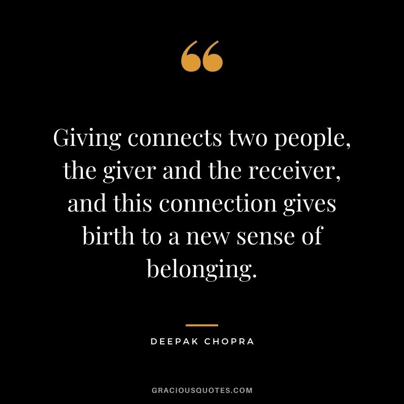 Giving connects two people, the giver and the receiver, and this connection gives birth to a new sense of belonging. - Deepak Chopra