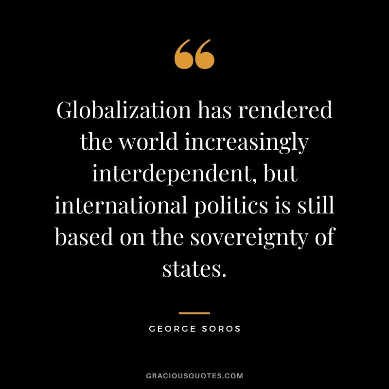 Globalization has rendered the world increasingly interdependent, but international politics is still based on the sovereignty of states.