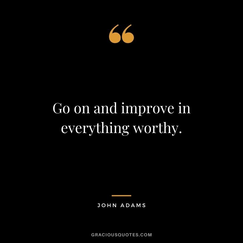 Go on and improve in everything worthy.