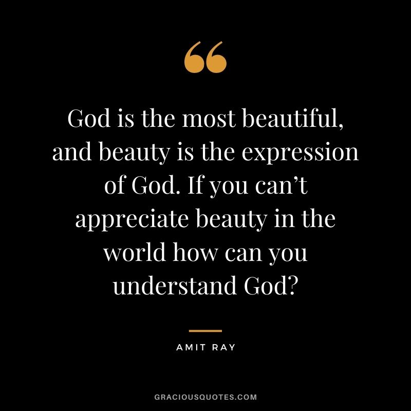 God is the most beautiful, and beauty is the expression of God. If you can’t appreciate beauty in the world how can you understand God?