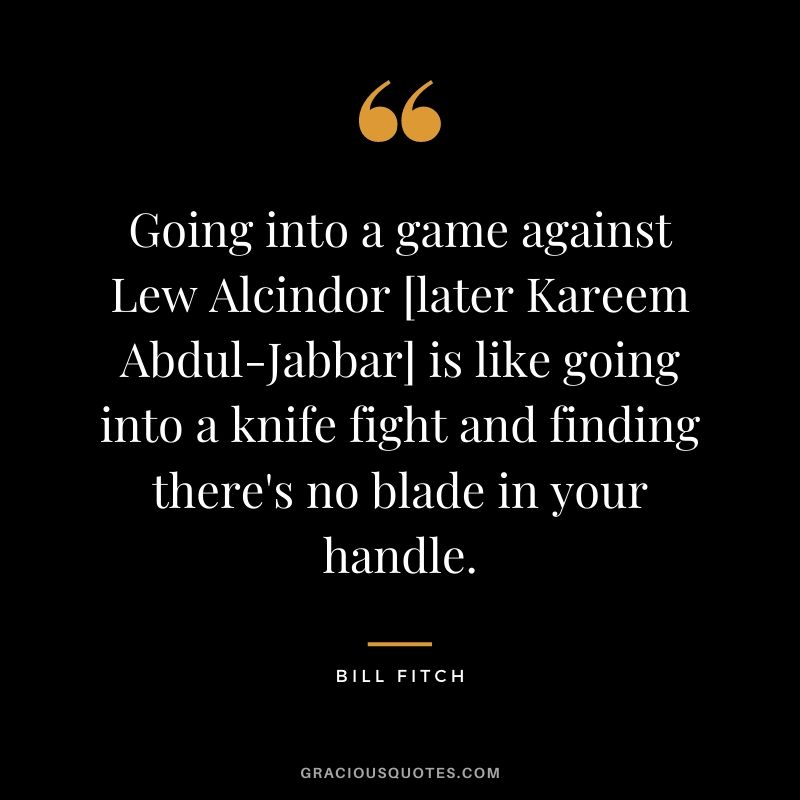 Going into a game against Lew Alcindor [later Kareem Abdul-Jabbar] is like going into a knife fight and finding there's no blade in your handle.