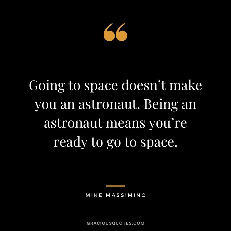 Going to space doesn’t make you an astronaut. Being an astronaut means you’re ready to go to space.