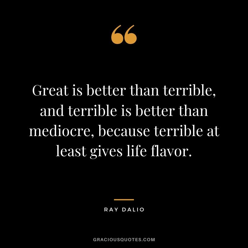 Great is better than terrible, and terrible is better than mediocre, because terrible at least gives life flavor.