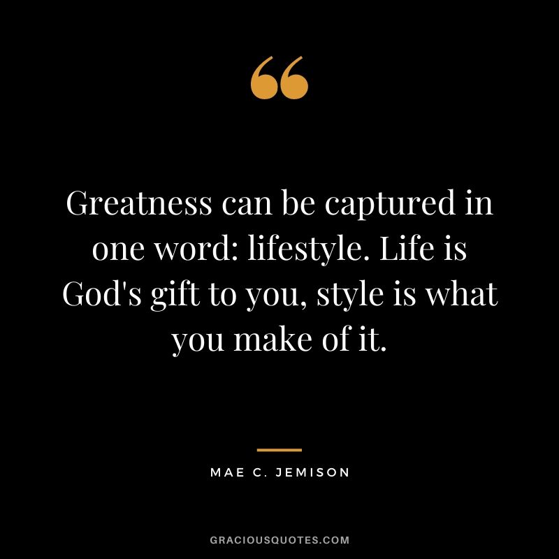 Greatness can be captured in one word: lifestyle. Life is God's gift to you, style is what you make of it.