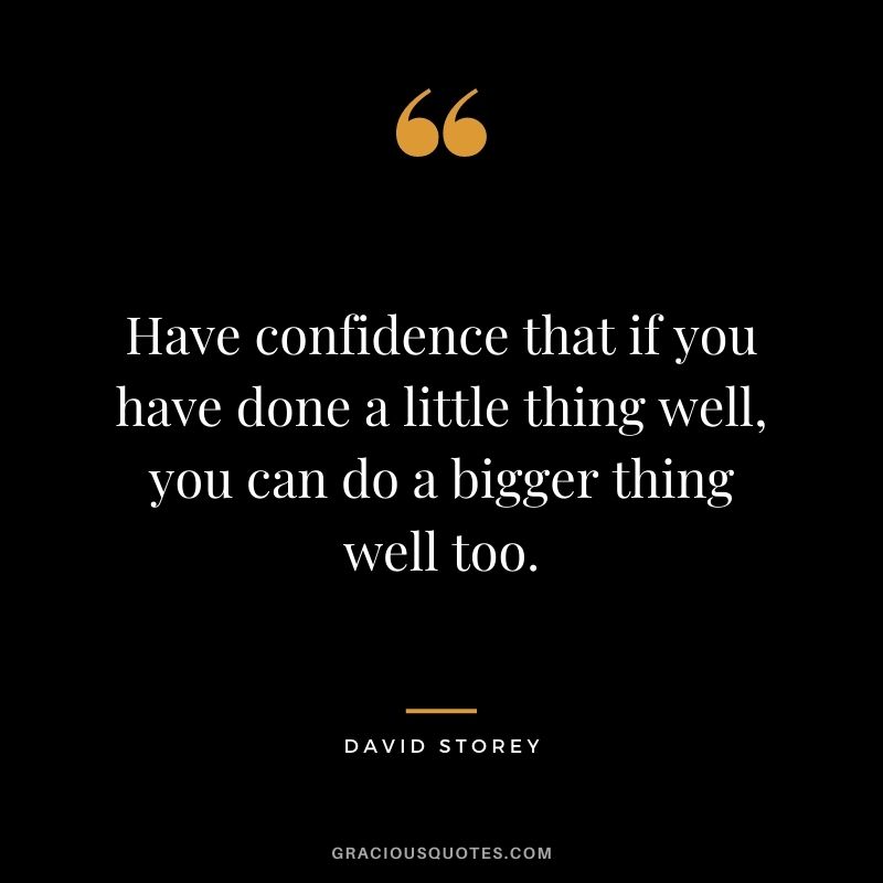 Have confidence that if you have done a little thing well, you can do a bigger thing well too. - David Storey