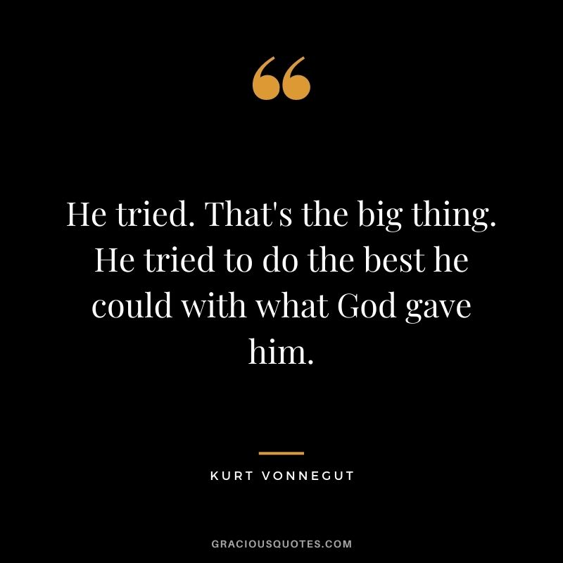 He tried. That's the big thing. He tried to do the best he could with what God gave him. - Kurt Vonnegut