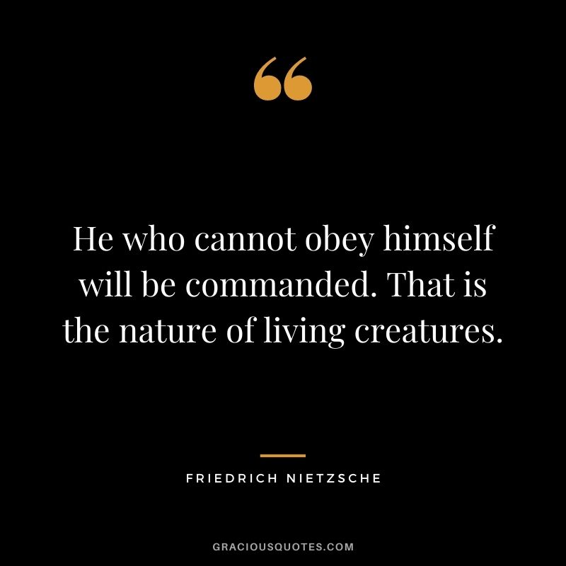 He who cannot obey himself will be commanded. That is the nature of living creatures. - Friedrich Nietzsche
