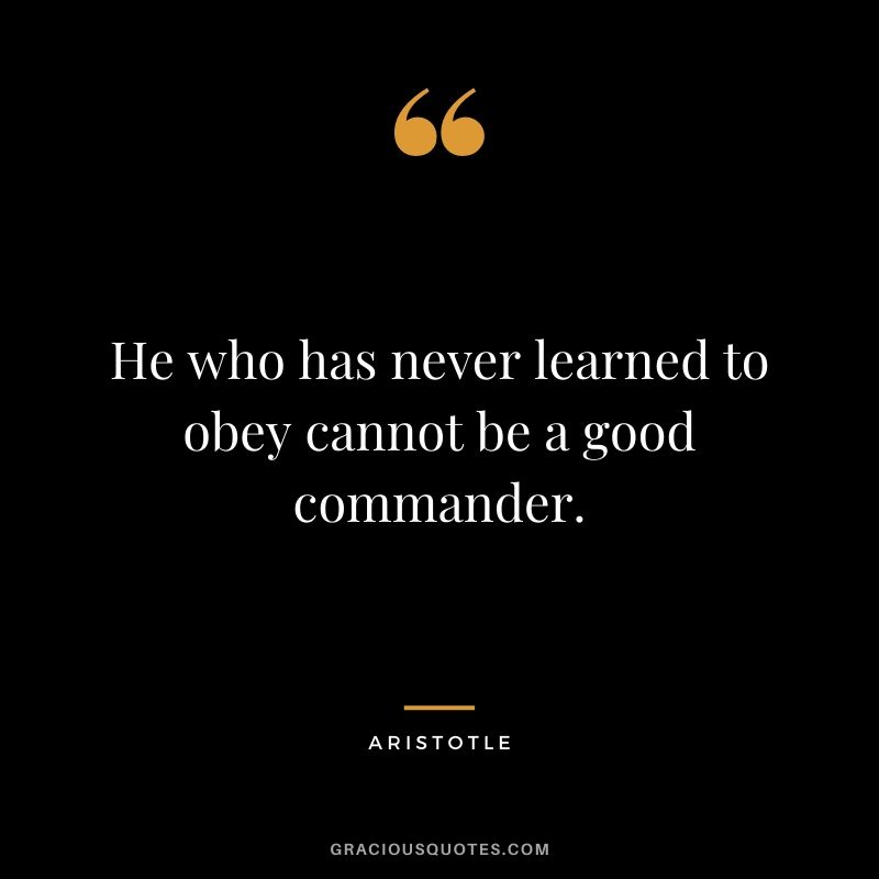 He who has never learned to obey cannot be a good commander. - Aristotle