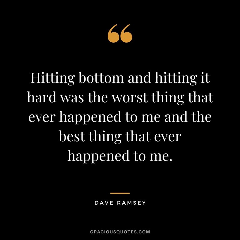 Hitting bottom and hitting it hard was the worst thing that ever happened to me and the best thing that ever happened to me.