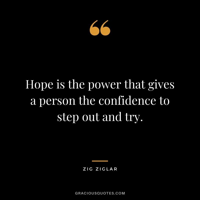 Hope is the power that gives a person the confidence to step out and try. - Zig Ziglar