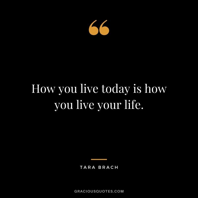 How you live today is how you live your life.