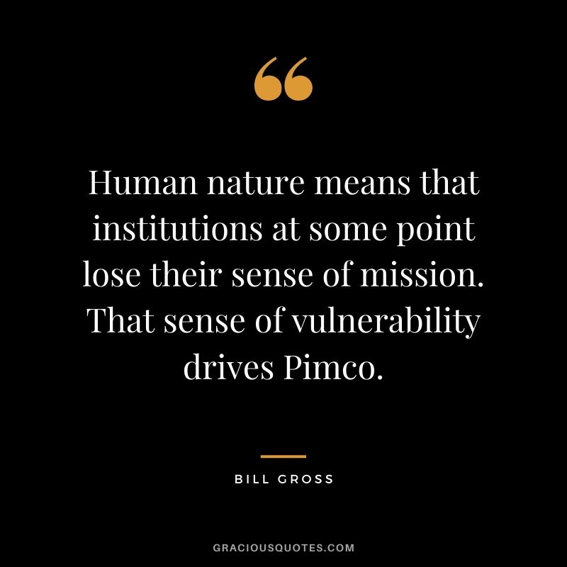 Human nature means that institutions at some point lose their sense of mission. That sense of vulnerability drives Pimco.