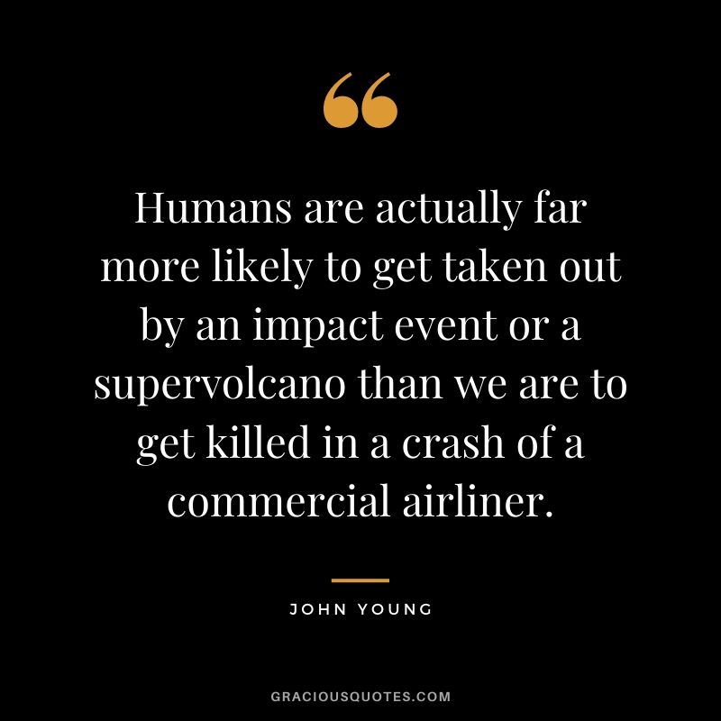 Humans are actually far more likely to get taken out by an impact event or a supervolcano than we are to get killed in a crash of a commercial airliner.