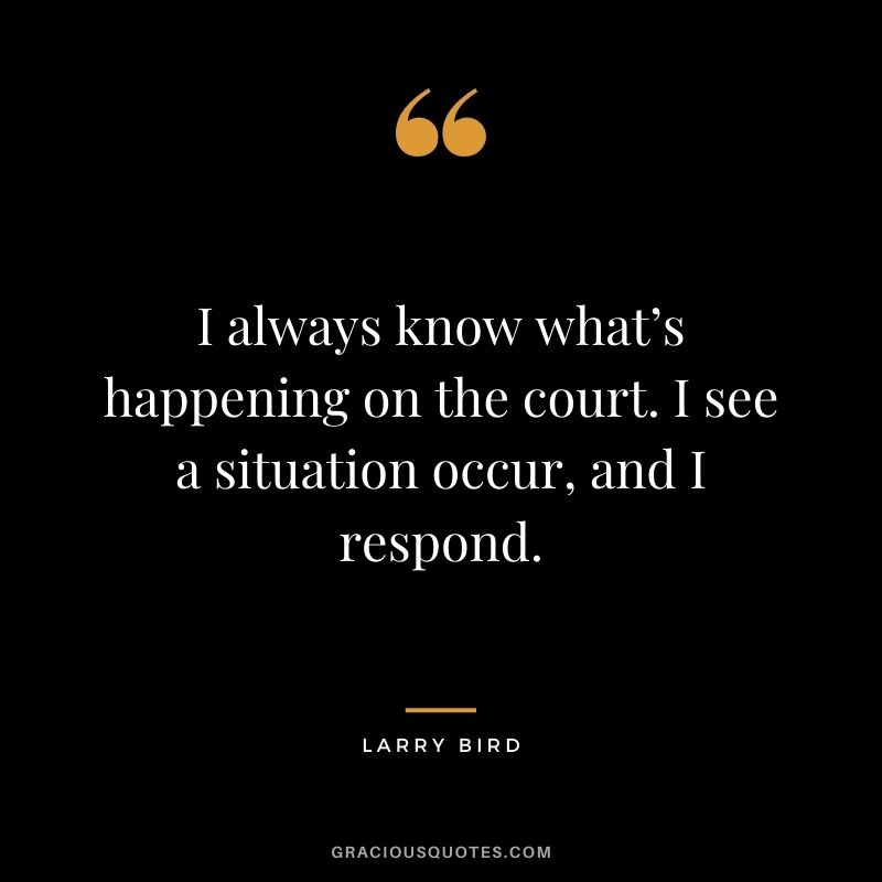 I always know what’s happening on the court. I see a situation occur, and I respond.