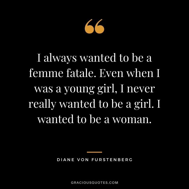 I always wanted to be a femme fatale. Even when I was a young girl, I never really wanted to be a girl. I wanted to be a woman. - Diane von Furstenberg